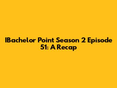 IBachelor Point Season 2 Episode 51: A Recap