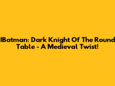 IBatman: Dark Knight Of The Round Table - A Medieval Twist!