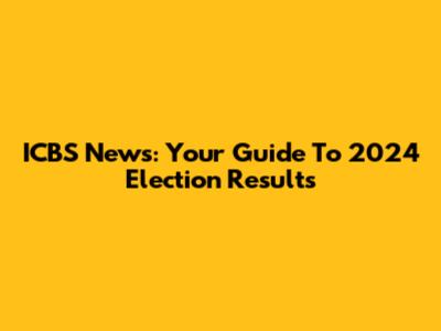 ICBS News: Your Guide To 2024 Election Results