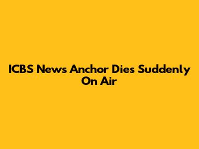ICBS News Anchor Dies Suddenly On Air