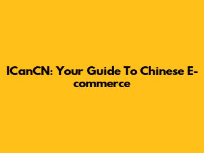ICanCN: Your Guide To Chinese E-commerce