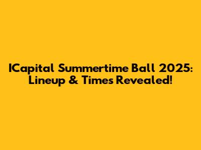 ICapital Summertime Ball 2025: Lineup & Times Revealed!