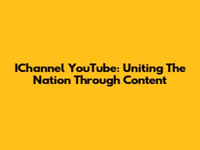 IChannel YouTube: Uniting The Nation Through Content