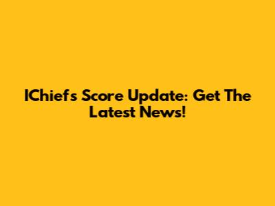 IChiefs Score Update: Get The Latest News!