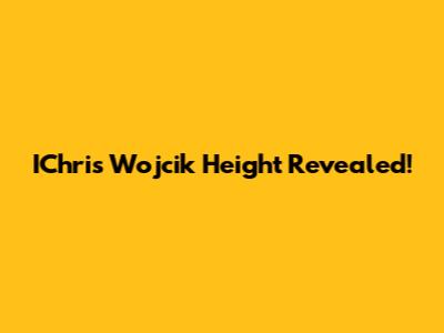 IChris Wojcik Height Revealed!