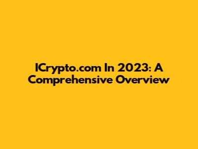 ICrypto.com In 2023: A Comprehensive Overview
