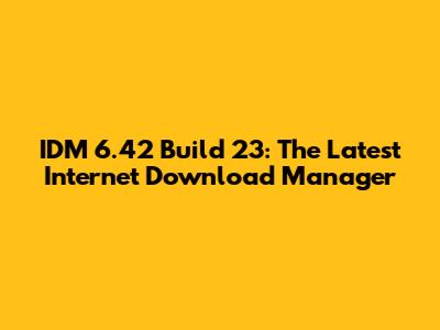 IDM 6.42 Build 23: The Latest Internet Download Manager