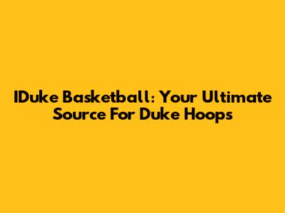 IDuke Basketball: Your Ultimate Source For Duke Hoops