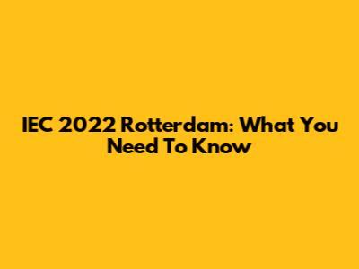 IEC 2022 Rotterdam: What You Need To Know