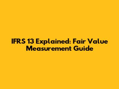 IFRS 13 Explained: Fair Value Measurement Guide