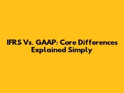 IFRS Vs. GAAP: Core Differences Explained Simply
