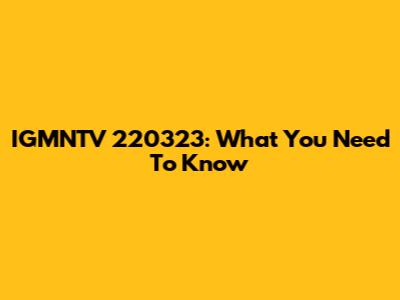 IGMNTV 220323: What You Need To Know