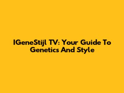 IGeneStijl TV: Your Guide To Genetics And Style