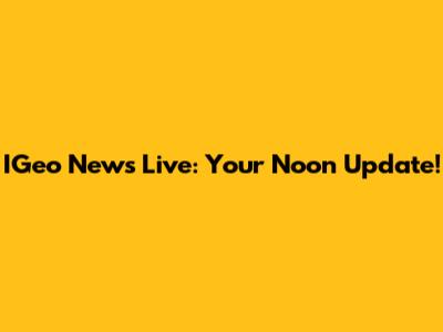 IGeo News Live: Your Noon Update!