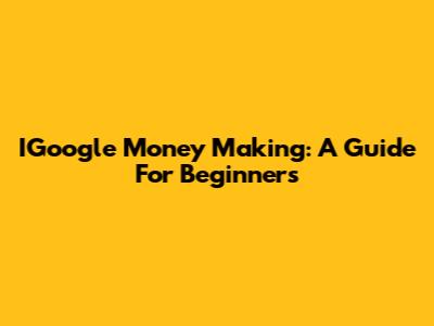 IGoogle Money Making: A Guide For Beginners