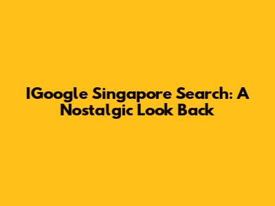 IGoogle Singapore Search: A Nostalgic Look Back