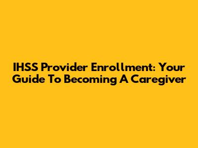 IHSS Provider Enrollment: Your Guide To Becoming A Caregiver
