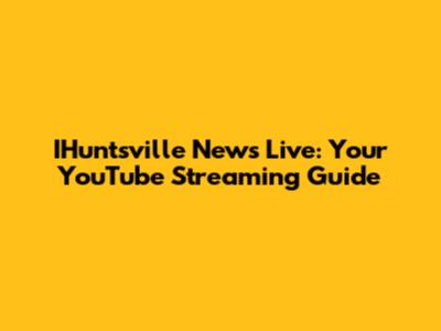 IHuntsville News Live: Your YouTube Streaming Guide