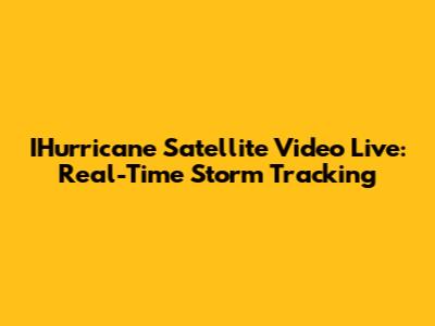 IHurricane Satellite Video Live: Real-Time Storm Tracking
