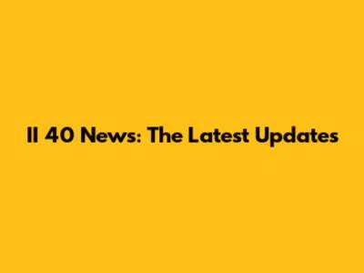 II 40 News: The Latest Updates