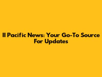 II Pacific News: Your Go-To Source For Updates