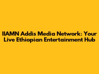 IIAMN Addis Media Network: Your Live Ethiopian Entertainment Hub