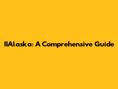 IIAlaska: A Comprehensive Guide