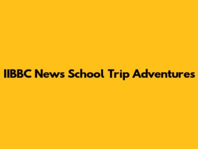 IIBBC News School Trip Adventures