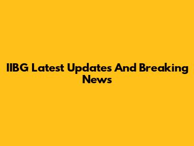 IIBG Latest Updates And Breaking News