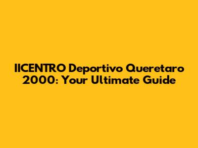 IICENTRO Deportivo Queretaro 2000: Your Ultimate Guide