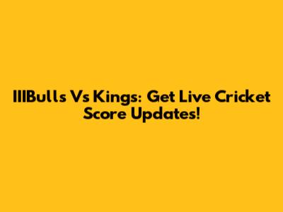 IIIBulls Vs Kings: Get Live Cricket Score Updates!