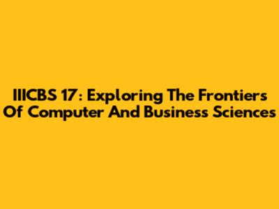 IIICBS 17: Exploring The Frontiers Of Computer And Business Sciences