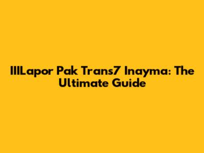IIILapor Pak Trans7 Inayma: The Ultimate Guide