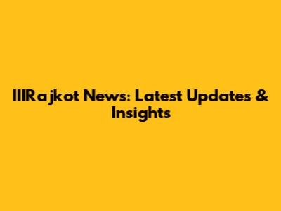 IIIRajkot News: Latest Updates & Insights