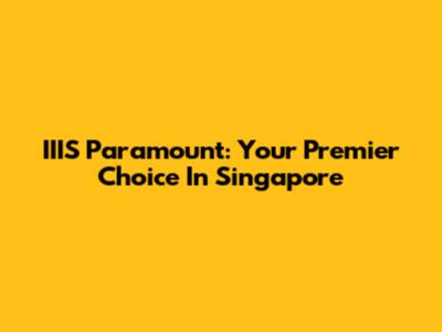 IIIS Paramount: Your Premier Choice In Singapore