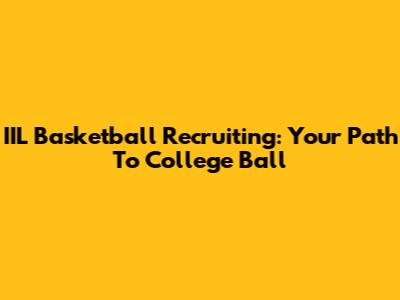 IIL Basketball Recruiting: Your Path To College Ball