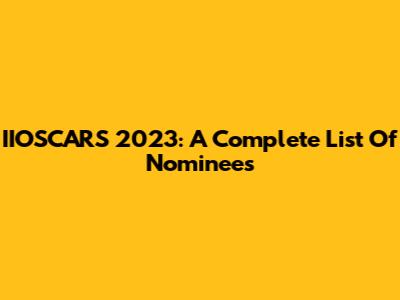 IIOSCARS 2023: A Complete List Of Nominees