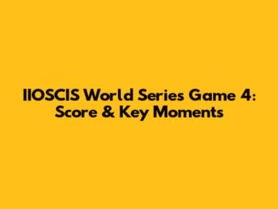 IIOSCIS World Series Game 4: Score & Key Moments