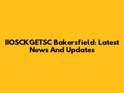 IIOSCKGETSC Bakersfield: Latest News And Updates