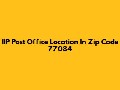 IIP Post Office Location In Zip Code 77084