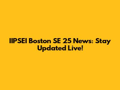 IIPSEI Boston SE 25 News: Stay Updated Live!