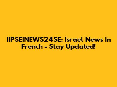 IIPSEINEWS24SE: Israel News In French - Stay Updated!