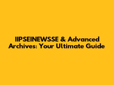 IIPSEINEWSSE & Advanced Archives: Your Ultimate Guide