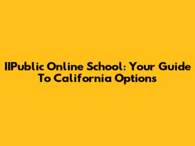 IIPublic Online School: Your Guide To California Options