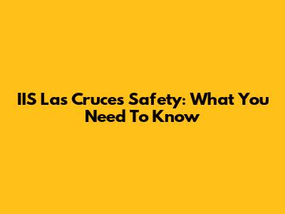 IIS Las Cruces Safety: What You Need To Know