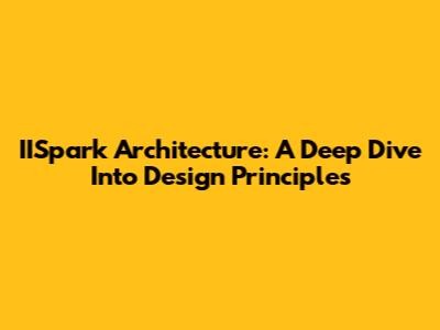 IISpark Architecture: A Deep Dive Into Design Principles