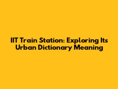 IIT Train Station: Exploring Its Urban Dictionary Meaning