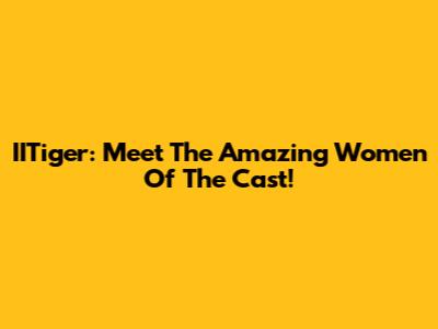 IITiger: Meet The Amazing Women Of The Cast!