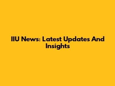 IIU News: Latest Updates And Insights