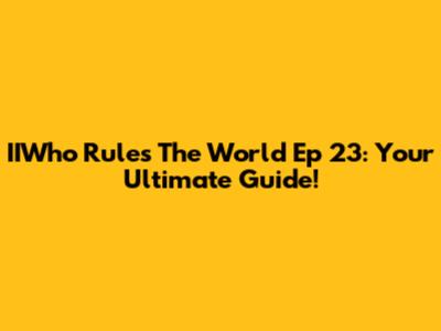 IIWho Rules The World Ep 23: Your Ultimate Guide!